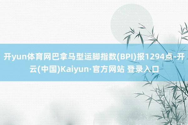 开yun体育网巴拿马型运脚指数(BPI)报1294点-开云(中国)Kaiyun·官方网站 登录入口