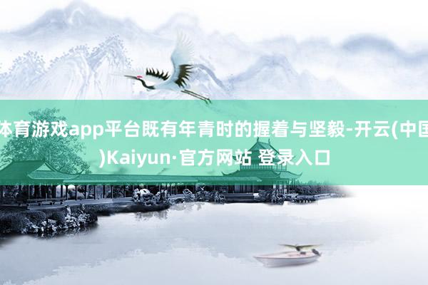 体育游戏app平台既有年青时的握着与坚毅-开云(中国)Kaiyun·官方网站 登录入口