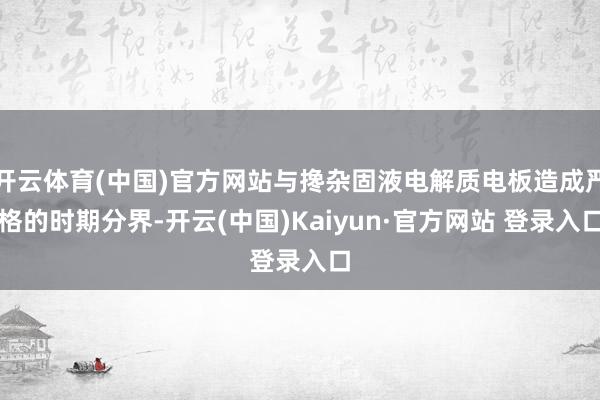 开云体育(中国)官方网站与搀杂固液电解质电板造成严格的时期分界-开云(中国)Kaiyun·官方网站 登录入口
