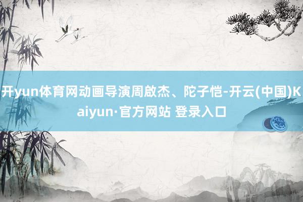开yun体育网动画导演周啟杰、陀子恺-开云(中国)Kaiyun·官方网站 登录入口