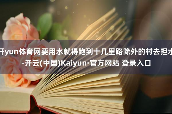 开yun体育网要用水就得跑到十几里路除外的村去担水-开云(中国)Kaiyun·官方网站 登录入口