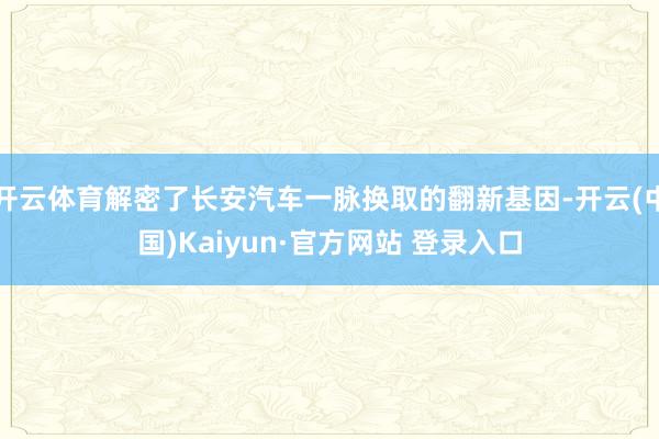 开云体育解密了长安汽车一脉换取的翻新基因-开云(中国)Kaiyun·官方网站 登录入口