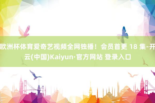 欧洲杯体育爱奇艺视频全网独播！会员首更 18 集-开云(中国)Kaiyun·官方网站 登录入口