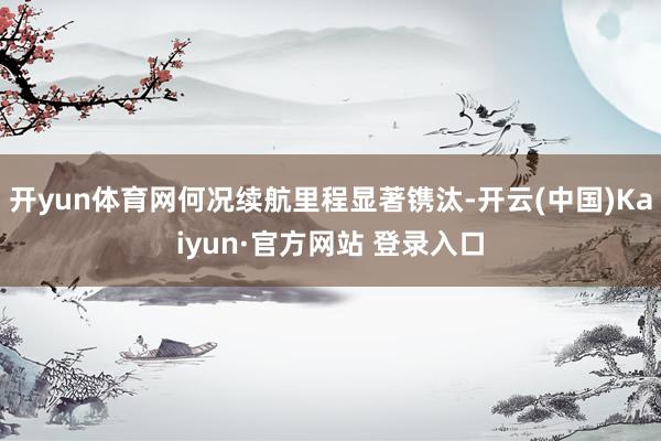 开yun体育网何况续航里程显著镌汰-开云(中国)Kaiyun·官方网站 登录入口