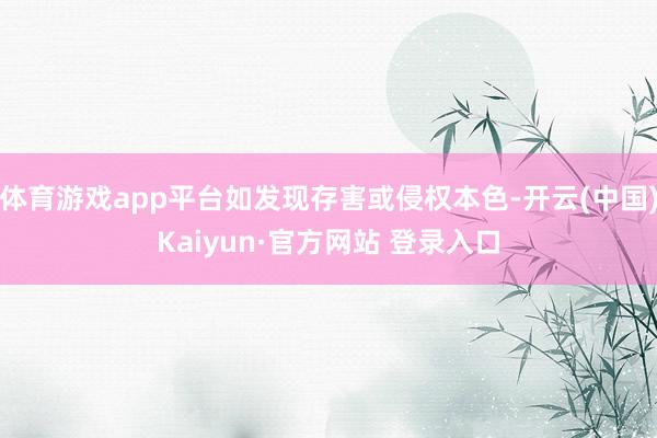 体育游戏app平台如发现存害或侵权本色-开云(中国)Kaiyun·官方网站 登录入口