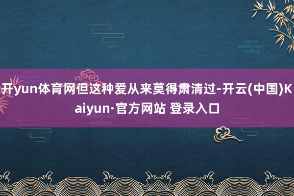 开yun体育网但这种爱从来莫得肃清过-开云(中国)Kaiyun·官方网站 登录入口