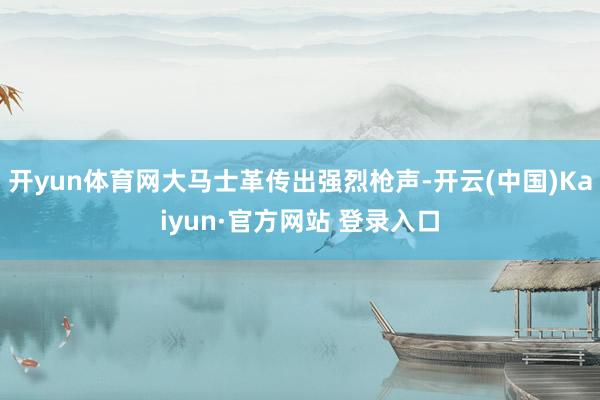 开yun体育网大马士革传出强烈枪声-开云(中国)Kaiyun·官方网站 登录入口
