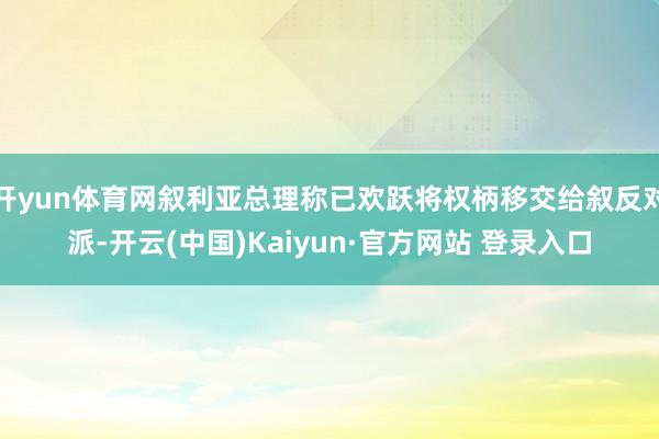 开yun体育网叙利亚总理称已欢跃将权柄移交给叙反对派-开云(中国)Kaiyun·官方网站 登录入口