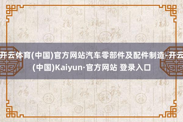 开云体育(中国)官方网站汽车零部件及配件制造-开云(中国)Kaiyun·官方网站 登录入口