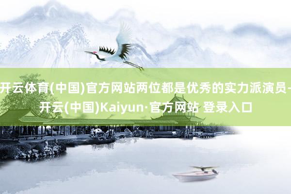 开云体育(中国)官方网站两位都是优秀的实力派演员-开云(中国)Kaiyun·官方网站 登录入口
