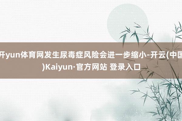 开yun体育网发生尿毒症风险会进一步缩小-开云(中国)Kaiyun·官方网站 登录入口