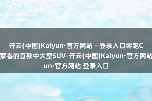 开云(中国)Kaiyun·官方网站 - 登录入口零跑C16是零跑家眷的首款中大型SUV-开云(中国)Kaiyun·官方网站 登录入口