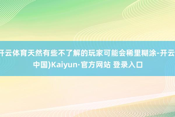 开云体育天然有些不了解的玩家可能会稀里糊涂-开云(中国)Kaiyun·官方网站 登录入口