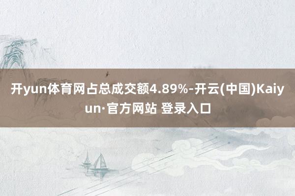 开yun体育网占总成交额4.89%-开云(中国)Kaiyun·官方网站 登录入口
