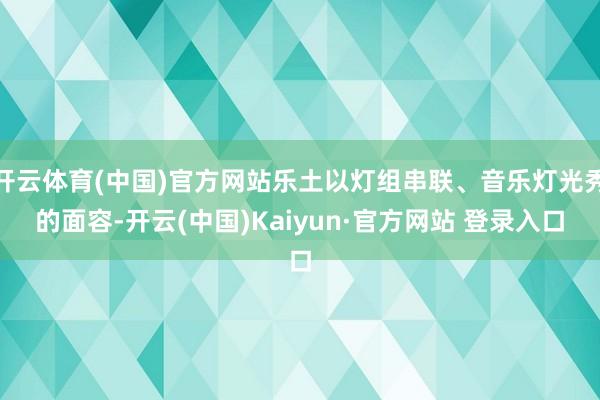 开云体育(中国)官方网站乐土以灯组串联、音乐灯光秀的面容-开云(中国)Kaiyun·官方网站 登录入口