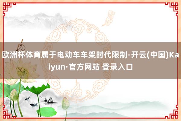 欧洲杯体育属于电动车车架时代限制-开云(中国)Kaiyun·官方网站 登录入口