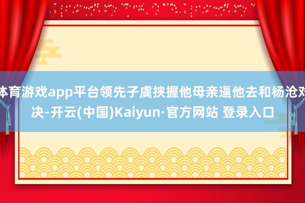 体育游戏app平台领先子虞挟握他母亲逼他去和杨沧对决-开云(中国)Kaiyun·官方网站 登录入口