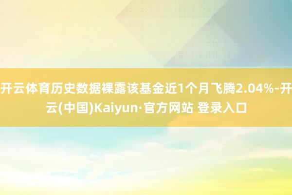 开云体育历史数据裸露该基金近1个月飞腾2.04%-开云(中国)Kaiyun·官方网站 登录入口