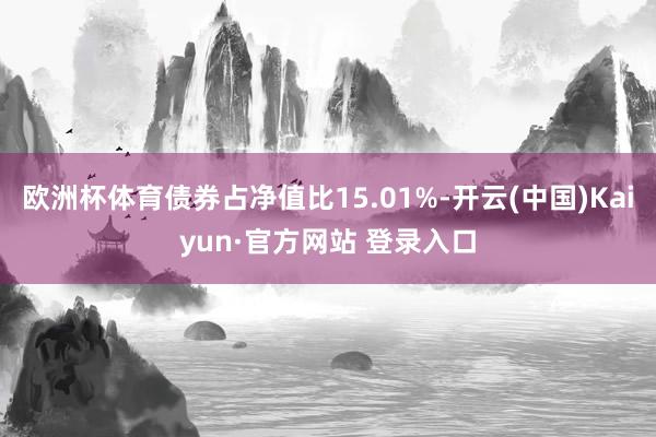 欧洲杯体育债券占净值比15.01%-开云(中国)Kaiyun·官方网站 登录入口