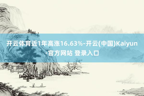开云体育近1年高涨16.63%-开云(中国)Kaiyun·官方网站 登录入口