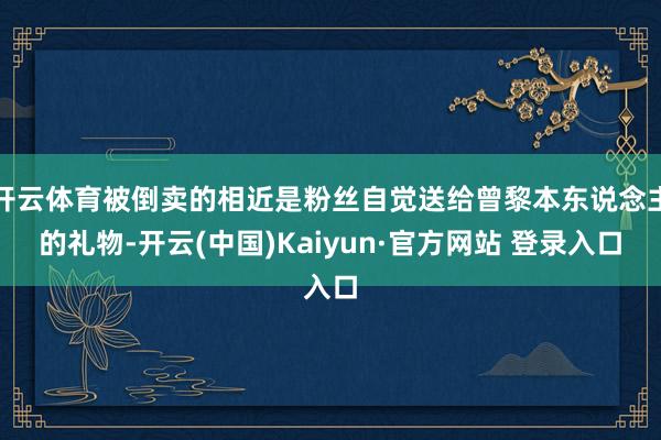 开云体育被倒卖的相近是粉丝自觉送给曾黎本东说念主的礼物-开云(中国)Kaiyun·官方网站 登录入口