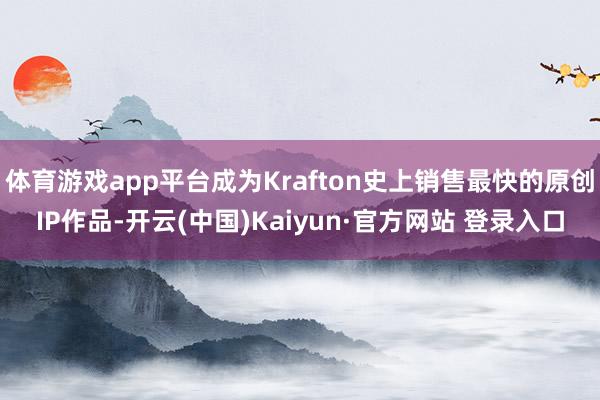 体育游戏app平台成为Krafton史上销售最快的原创IP作品-开云(中国)Kaiyun·官方网站 登录入口