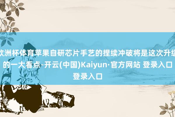 欧洲杯体育苹果自研芯片手艺的捏续冲破将是这次升级的一大看点-开云(中国)Kaiyun·官方网站 登录入口