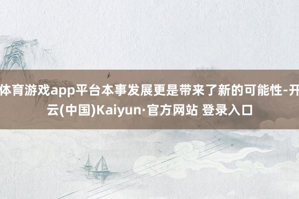 体育游戏app平台本事发展更是带来了新的可能性-开云(中国)Kaiyun·官方网站 登录入口