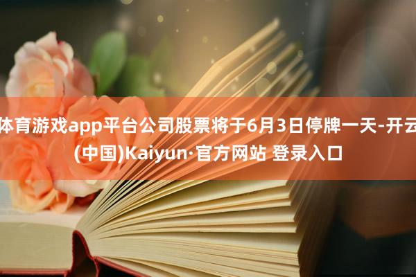 体育游戏app平台公司股票将于6月3日停牌一天-开云(中国)Kaiyun·官方网站 登录入口