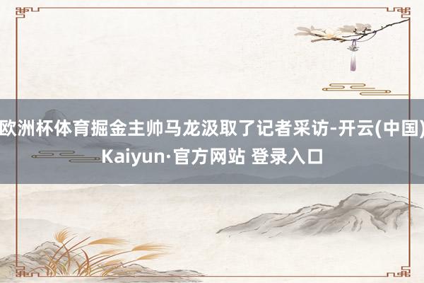 欧洲杯体育掘金主帅马龙汲取了记者采访-开云(中国)Kaiyun·官方网站 登录入口