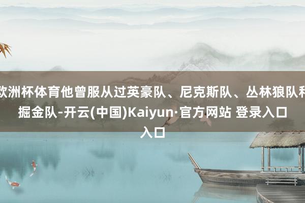 欧洲杯体育他曾服从过英豪队、尼克斯队、丛林狼队和掘金队-开云(中国)Kaiyun·官方网站 登录入口