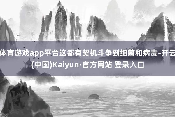 体育游戏app平台这都有契机斗争到细菌和病毒-开云(中国)Kaiyun·官方网站 登录入口