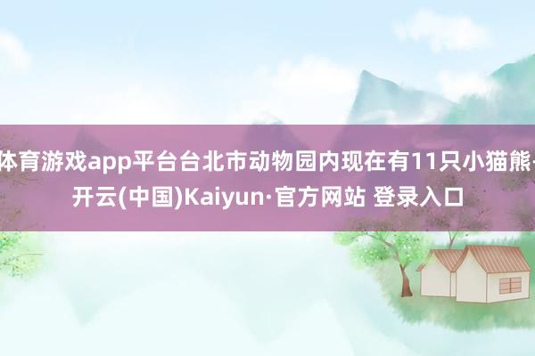 体育游戏app平台台北市动物园内现在有11只小猫熊-开云(中国)Kaiyun·官方网站 登录入口