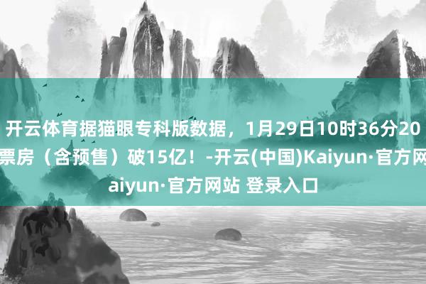 开云体育据猫眼专科版数据，1月29日10时36分2025春节档总票房（含预售）破15亿！-开云(中国)Kaiyun·官方网站 登录入口