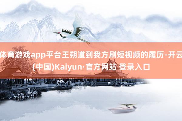 体育游戏app平台王朔道到我方刷短视频的履历-开云(中国)Kaiyun·官方网站 登录入口