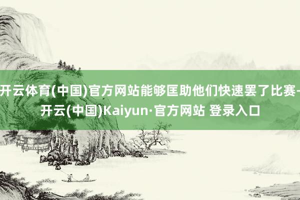 开云体育(中国)官方网站能够匡助他们快速罢了比赛-开云(中国)Kaiyun·官方网站 登录入口