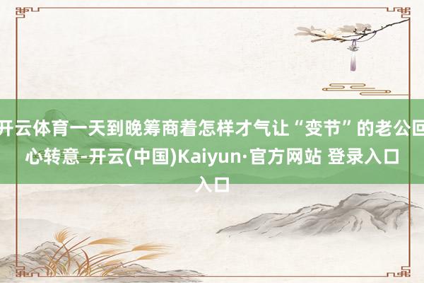 开云体育一天到晚筹商着怎样才气让“变节”的老公回心转意-开云(中国)Kaiyun·官方网站 登录入口