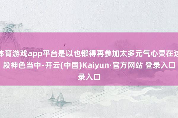 体育游戏app平台是以也懒得再参加太多元气心灵在这段神色当中-开云(中国)Kaiyun·官方网站 登录入口