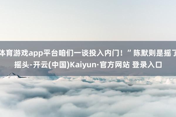 体育游戏app平台咱们一谈投入内门！”陈默则是摇了摇头-开云(中国)Kaiyun·官方网站 登录入口