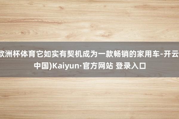 欧洲杯体育它如实有契机成为一款畅销的家用车-开云(中国)Kaiyun·官方网站 登录入口