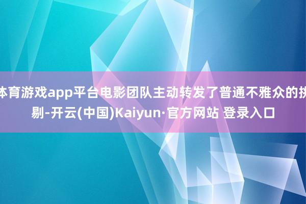 体育游戏app平台电影团队主动转发了普通不雅众的挑剔-开云(中国)Kaiyun·官方网站 登录入口