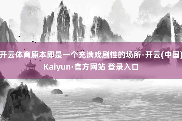 开云体育原本即是一个充满戏剧性的场所-开云(中国)Kaiyun·官方网站 登录入口