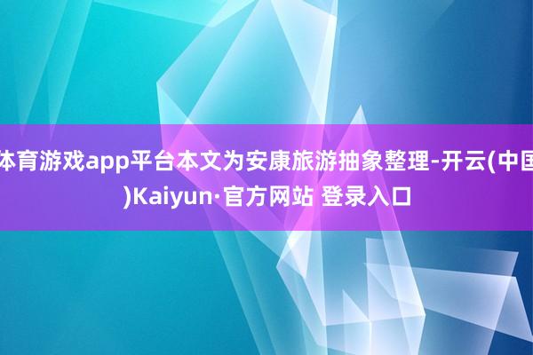 体育游戏app平台本文为安康旅游抽象整理-开云(中国)Kaiyun·官方网站 登录入口