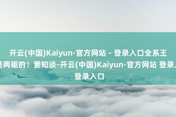 开云(中国)Kaiyun·官方网站 - 登录入口全系王人是两驱的！要知谈-开云(中国)Kaiyun·官方网站 登录入口