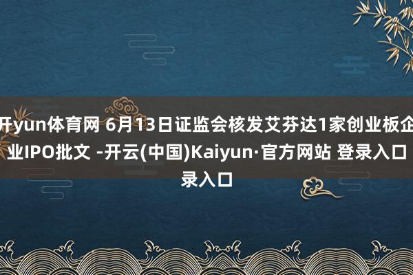 开yun体育网 6月13日证监会核发艾芬达1家创业板企业IPO批文 -开云(中国)Kaiyun·官方网站 登录入口