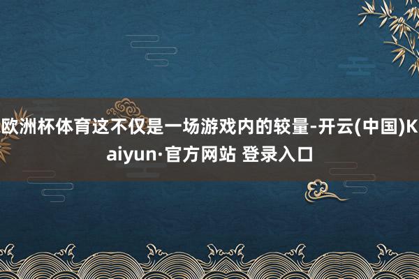 欧洲杯体育这不仅是一场游戏内的较量-开云(中国)Kaiyun·官方网站 登录入口