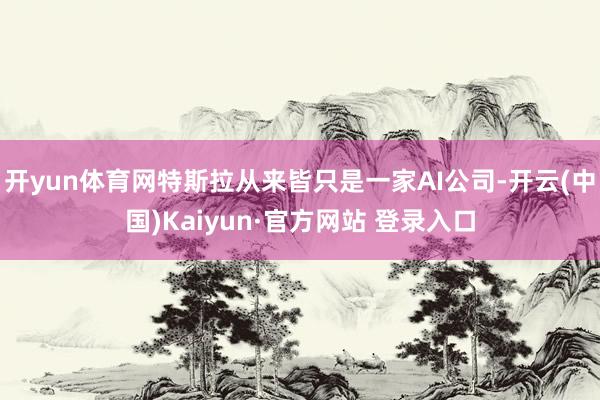 开yun体育网特斯拉从来皆只是一家AI公司-开云(中国)Kaiyun·官方网站 登录入口