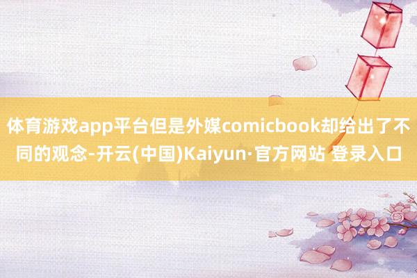 体育游戏app平台但是外媒comicbook却给出了不同的观念-开云(中国)Kaiyun·官方网站 登录入口