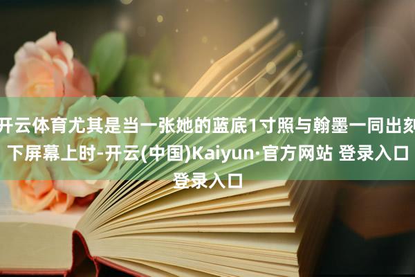 开云体育尤其是当一张她的蓝底1寸照与翰墨一同出刻下屏幕上时-开云(中国)Kaiyun·官方网站 登录入口