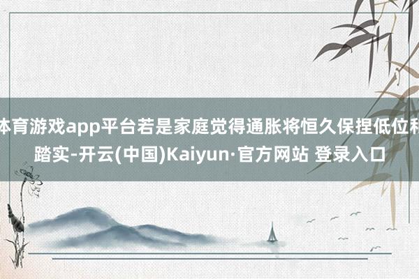 体育游戏app平台若是家庭觉得通胀将恒久保捏低位和踏实-开云(中国)Kaiyun·官方网站 登录入口